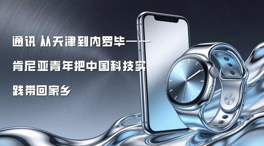 通讯｜从天津到内罗毕——肯尼亚青年把中国科技实践带回家乡