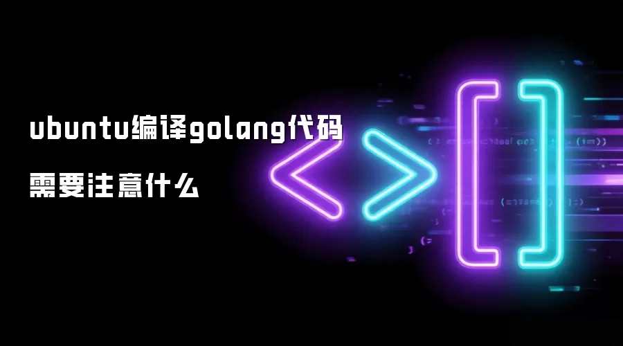 ubuntu编译golang代码需要注意什么