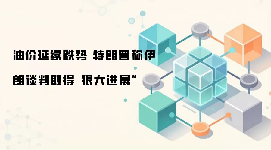 油价延续跌势 特朗普称伊朗谈判取得“很大进展”