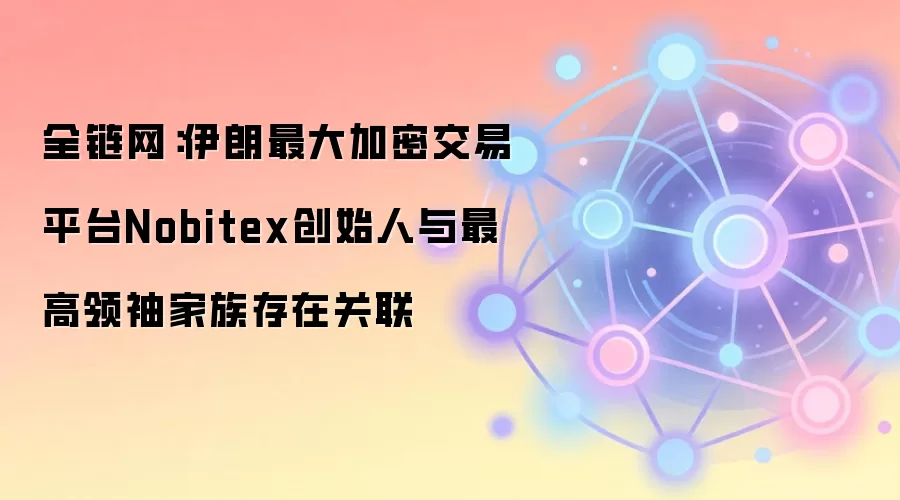 全链网：伊朗最大加密交易平台Nobitex创始人与最高领袖家族存在关联