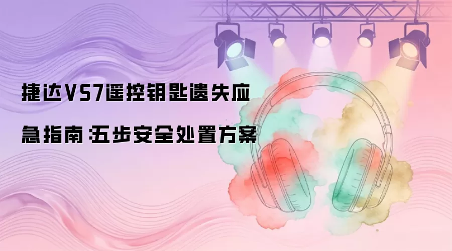 捷达VS7遥控钥匙遗失应急指南：五步安全处置方案