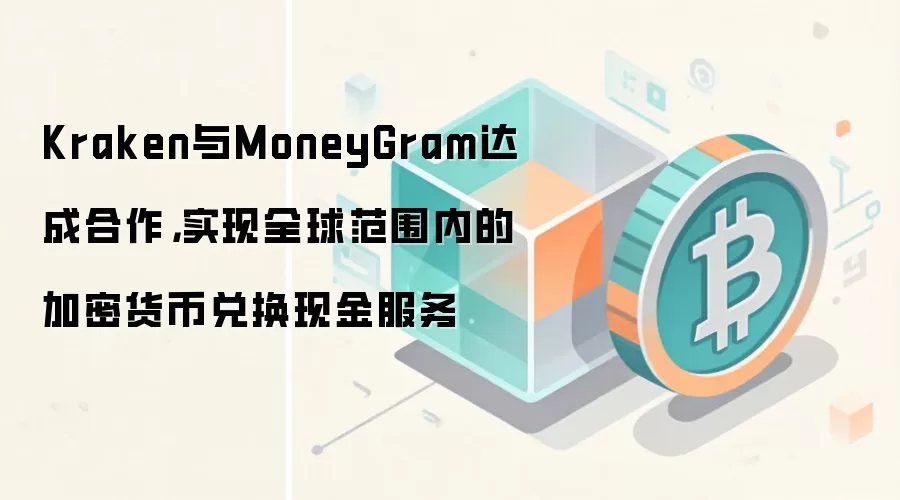 Kraken与MoneyGram达成合作，实现全球范围内的加密货币兑换现金服务