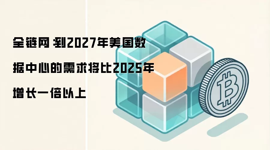 全链网：到2027年美国数据中心的需求将比2025年增长一倍以上