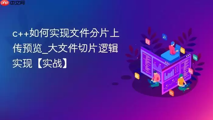 c++如何实现文件分片上传预览_大文件切片逻辑实现【实战】