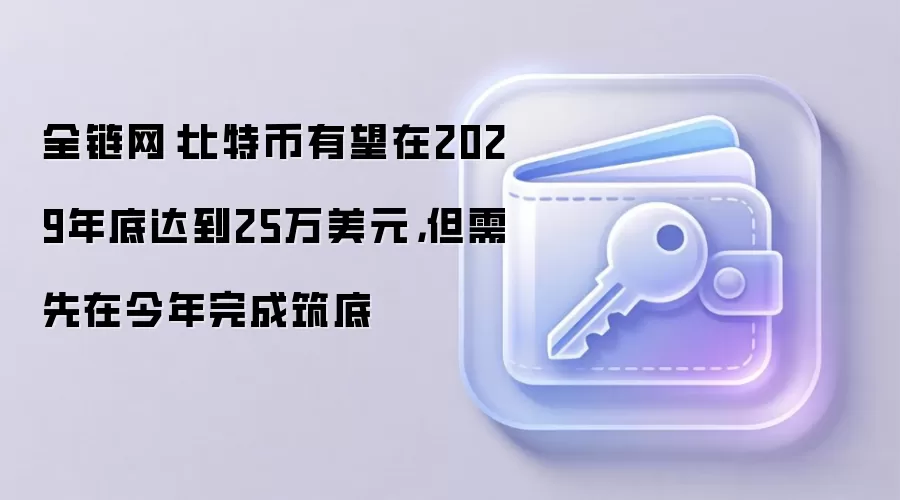 全链网：比特币有望在2029年底达到25万美元，但需先在今年完成筑底