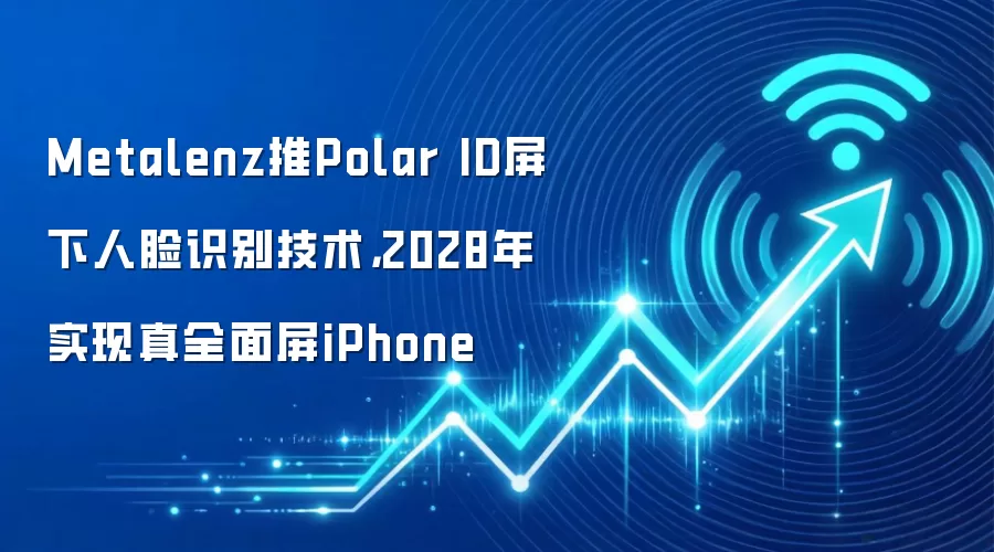 Metalenz推Polar ID屏下人脸识别技术，2028年实现真全面屏iPhone