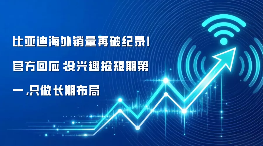 比亚迪海外销量再破纪录！官方回应：没兴趣抢短期第一，只做长期布局