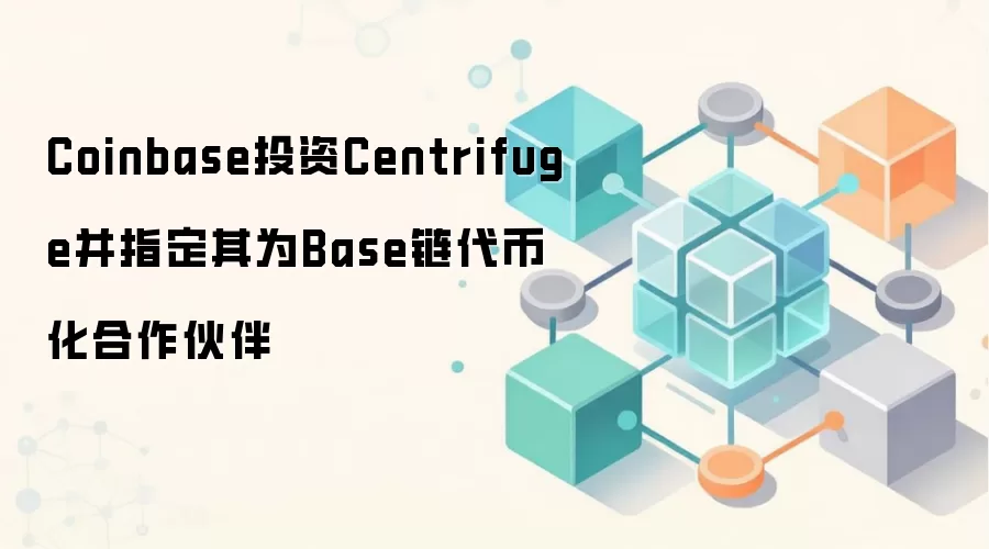 Coinbase投资Centrifuge并指定其为Base链代币化合作伙伴