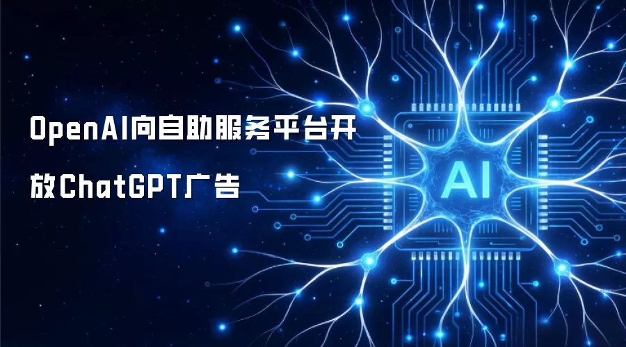 OpenAI向自助服务平台开放ChatGPT广告