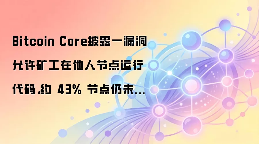 Bitcoin Core披露一漏洞允许矿工在他人节点运行代码，约 43% 节点仍未修复