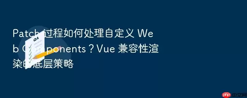 Patch 过程如何处理自定义 Web Components？Vue 兼容性渲染的底层策略