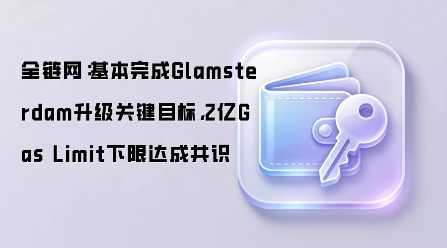 全链网：基本完成Glamsterdam升级关键目标，2亿Gas Limit下限达成共识