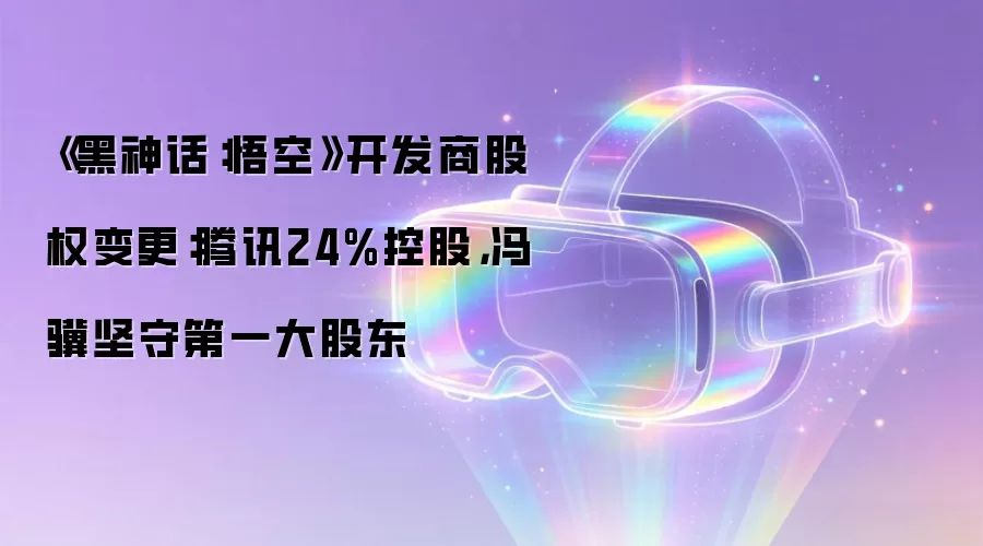 《黑神话：悟空》开发商股权变更：腾讯24%控股，冯骥坚守第一大股东