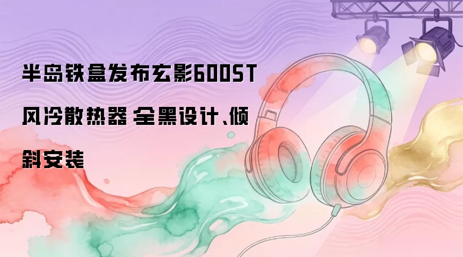 半岛铁盒发布玄影600ST风冷散热器：全黑设计、倾斜安装