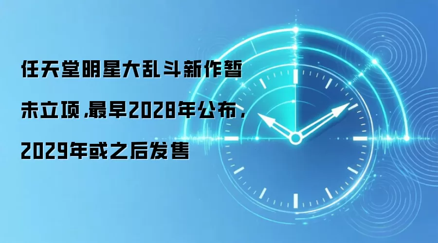 任天堂明星大乱斗新作暂未立项，最早2028年公布，2029年或之后发售