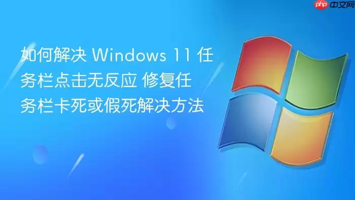 如何解决 Windows 11 任务栏点击无反应 修复任务栏卡死或假死解决方法