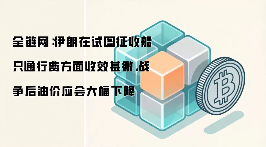 全链网：伊朗在试图征收船只通行费方面收效甚微，战争后油价应会大幅下降
