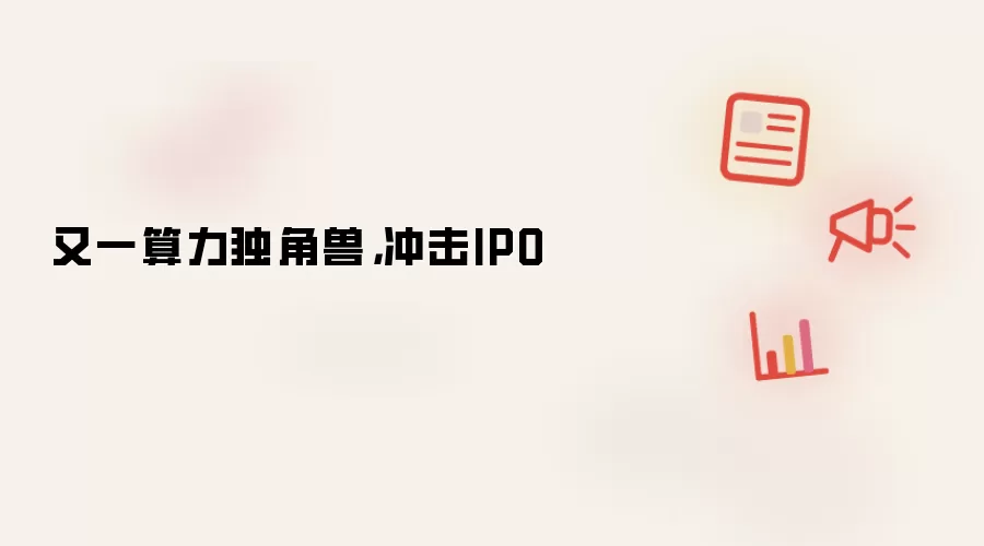 又一算力独角兽，冲击IPO