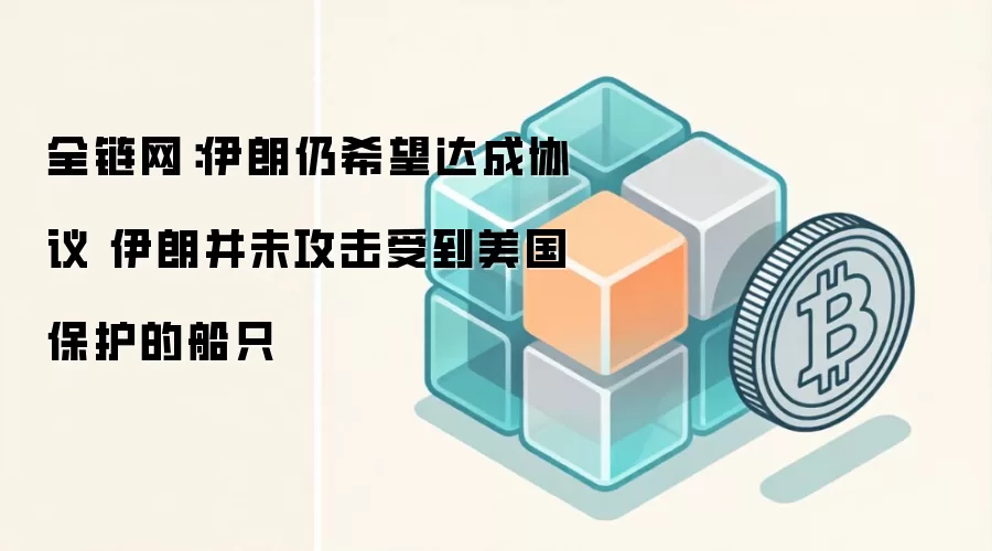 全链网：伊朗仍希望达成协议 伊朗并未攻击受到美国保护的船只