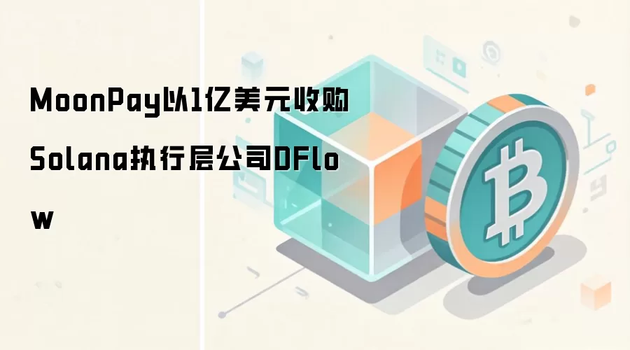 MoonPay以1亿美元收购Solana执行层公司DFlow