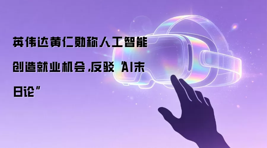 英伟达黄仁勋称人工智能创造就业机会，反驳“AI末日论”
