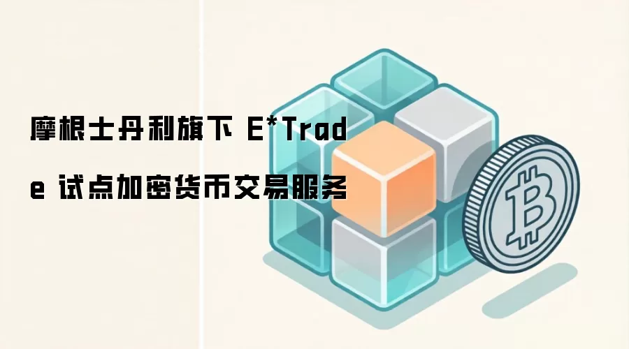 摩根士丹利旗下 E*Trade 试点加密货币交易服务