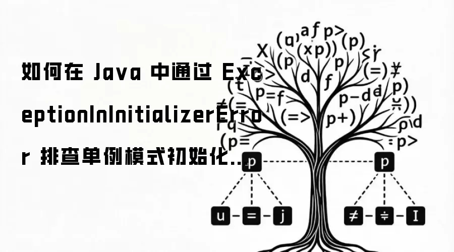 如何在 Ja va 中通过 ExceptionInInitializerError 排查单例模式初始化过程中产生的变量空指针