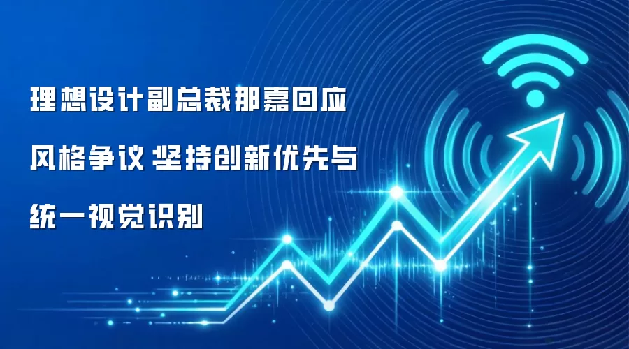 理想设计副总裁那嘉回应风格争议：坚持创新优先与统一视觉识别