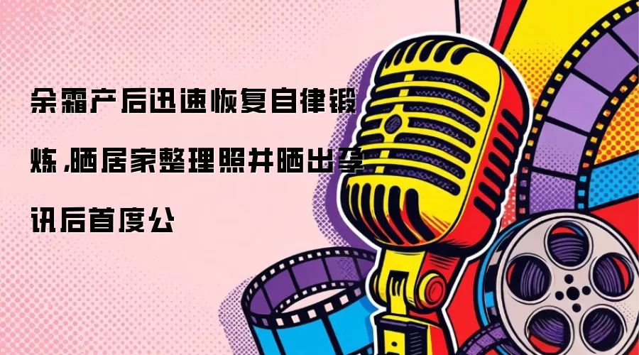 余霜产后迅速恢复自律锻炼，晒居家整理照并晒出孕讯后首度公