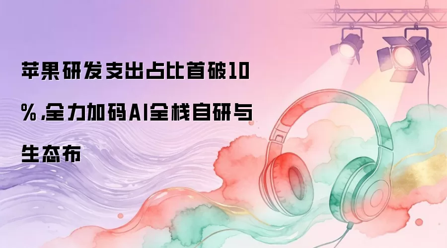 苹果研发支出占比首破10%，全力加码AI全栈自研与生态布