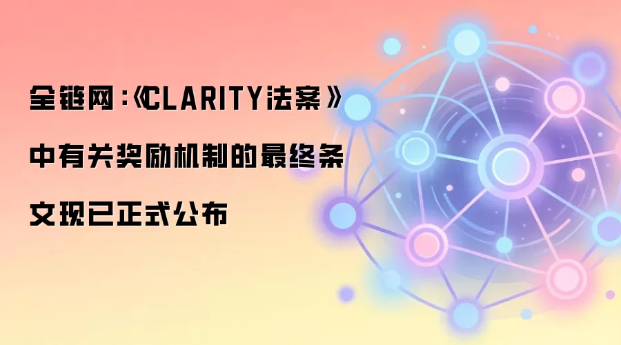 全链网：《CLARITY法案》中有关奖励机制的最终条文现已正式公布