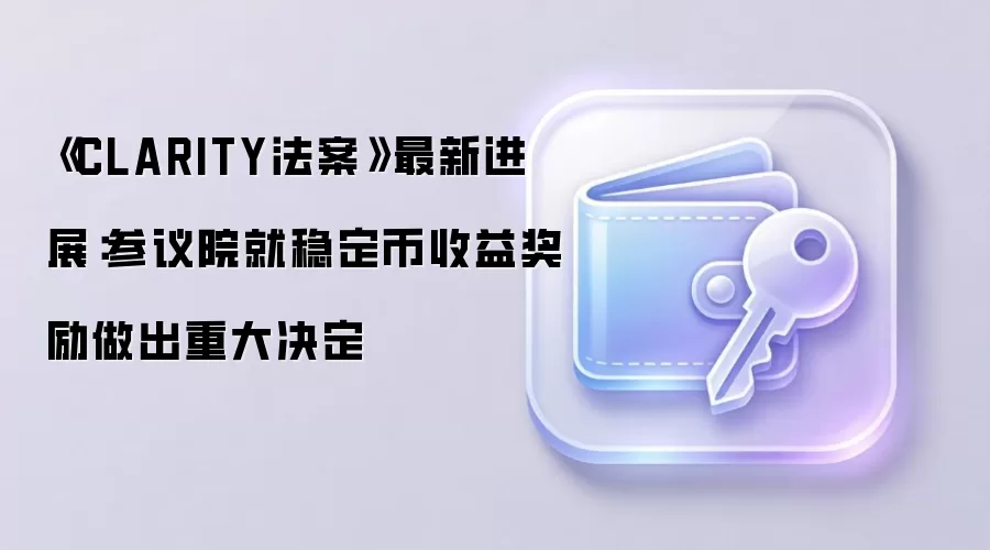 《CLARITY法案》最新进展：参议院就稳定币收益奖励做出重大决定