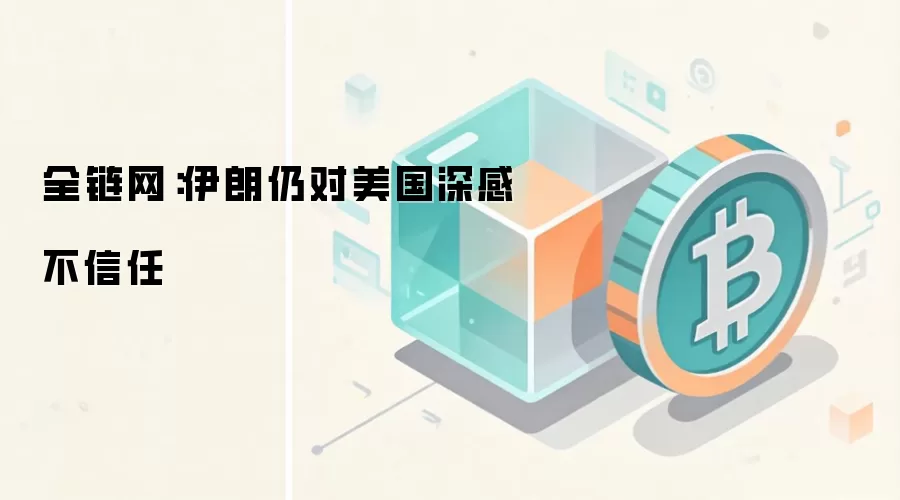 全链网：伊朗仍对美国深感不信任