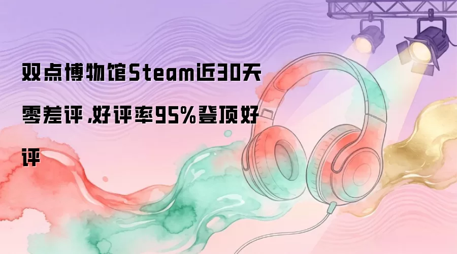 双点博物馆Steam近30天零差评，好评率95%登顶好评