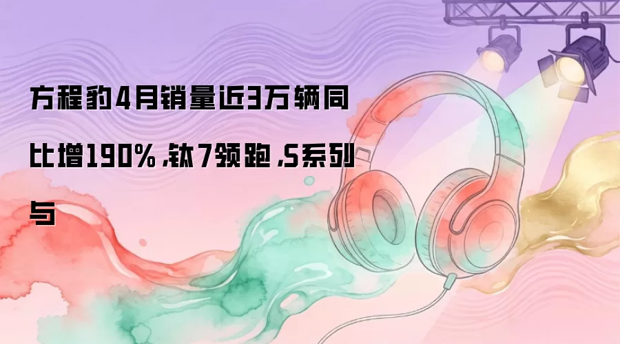方程豹4月销量近3万辆同比增190%，钛7领跑，S系列与