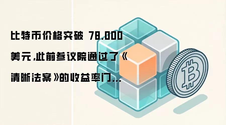 比特币价格突破 78,000 美元，此前参议院通过了《清晰法案》的收益率门槛，标普 500 指数创下新纪录。