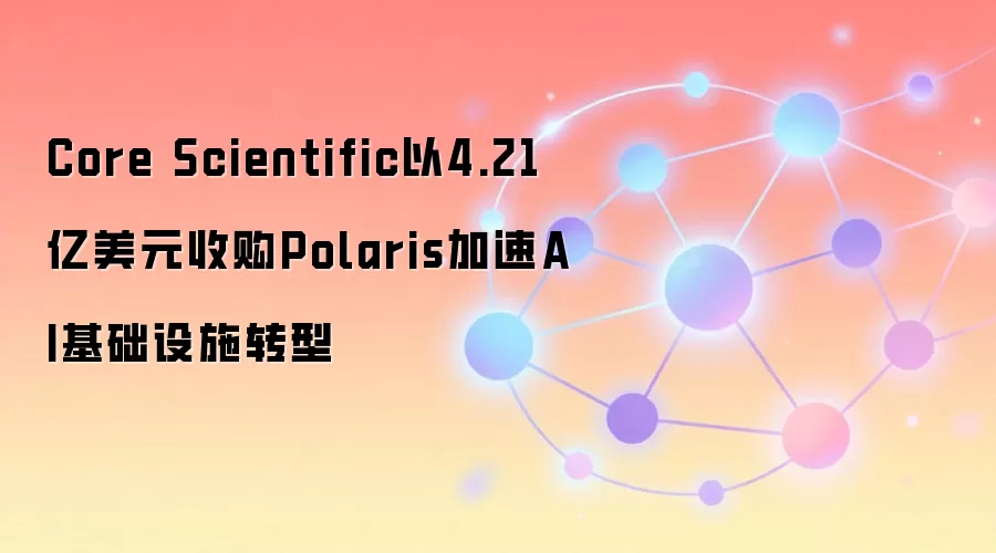 Core Scientific以4.21亿美元收购Polaris加速AI基础设施转型