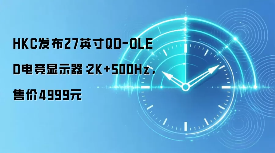 HKC发布27英寸QD-OLED电竞显示器：2K+500Hz，售价4999元