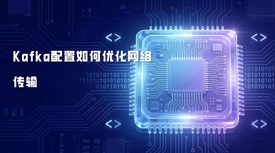 Kafka配置如何优化网络传输