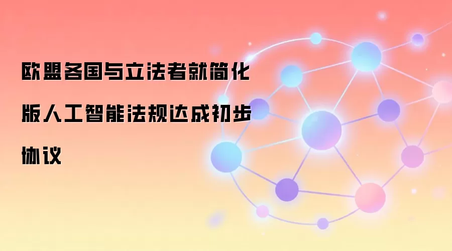 欧盟各国与立法者就简化版人工智能法规达成初步协议