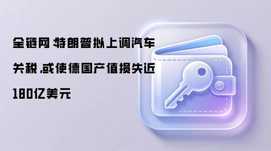 全链网：特朗普拟上调汽车关税，或使德国产值损失近180亿美元