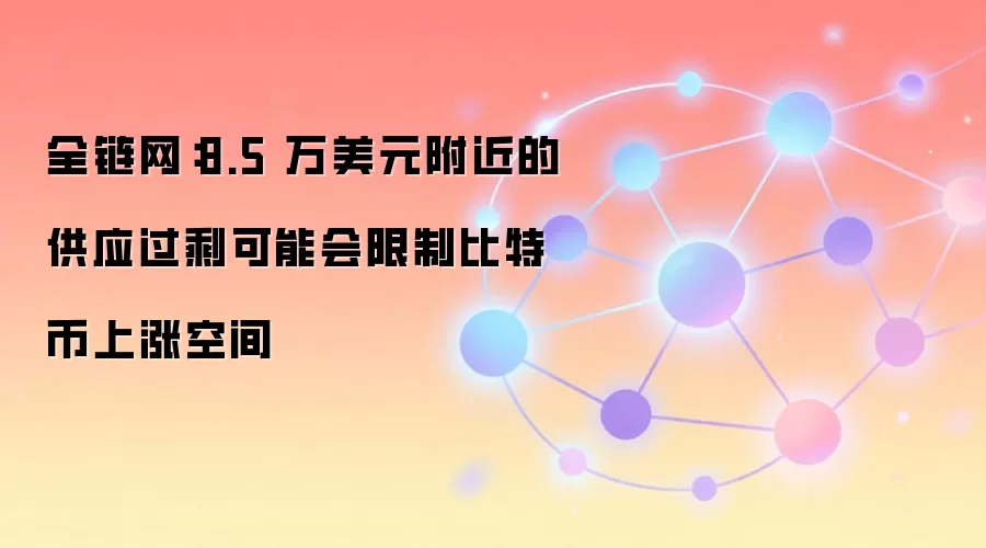 全链网：8.5 万美元附近的供应过剩可能会限制比特币上涨空间