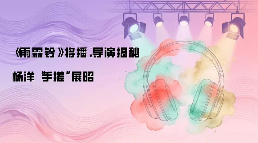 《雨霖铃》将播，导演揭秘杨洋“手搓”展昭