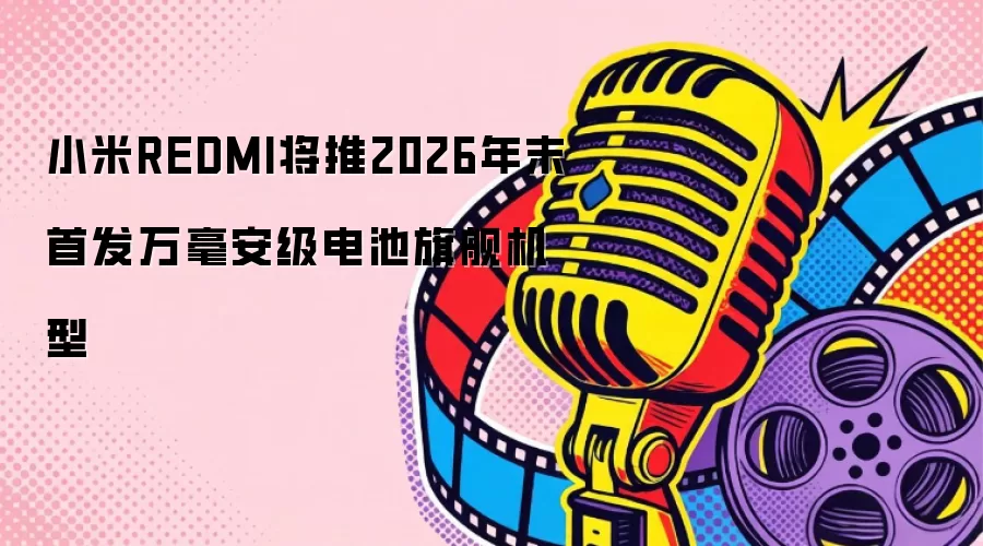小米REDMI将推2026年末首发万毫安级电池旗舰机型
