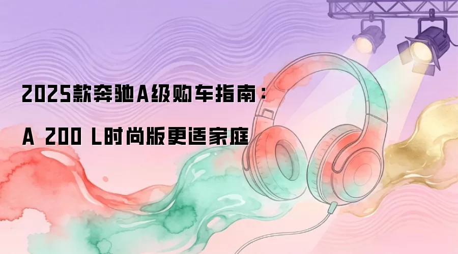 2025款奔驰A级购车指南：A 200 L时尚版更适家庭
