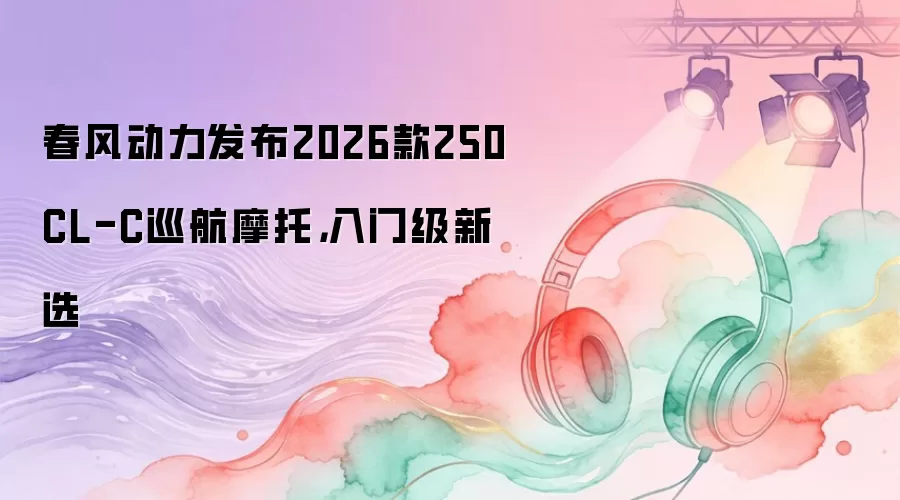 春风动力发布2026款250CL-C巡航摩托，入门级新选