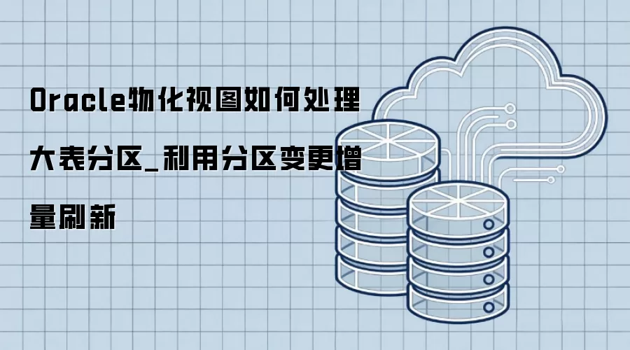 Oracle物化视图如何处理大表分区_利用分区变更增量刷新