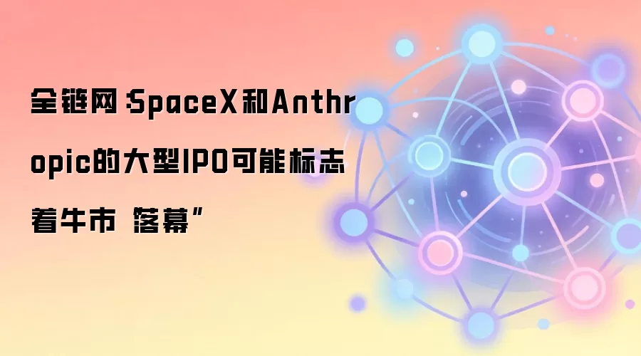全链网：SpaceX和Anthropic的大型IPO可能标志着牛市“落幕”
