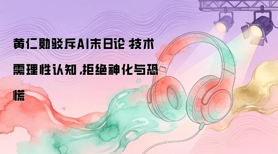黄仁勋驳斥AI末日论：技术需理性认知，拒绝神化与恐慌