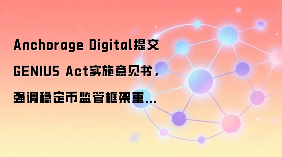 Anchorage Digital提交GENIUS Act实施意见书，强调稳定币监管框架重要性